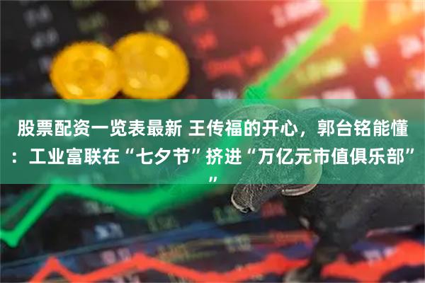 股票配资一览表最新 王传福的开心，郭台铭能懂：工业富联在“七夕节”挤进“万亿元市值俱乐部”