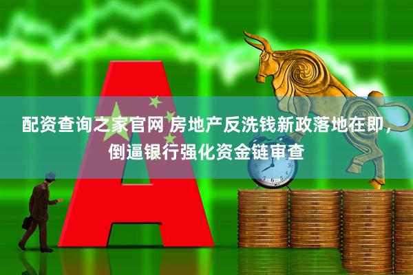 配资查询之家官网 房地产反洗钱新政落地在即，倒逼银行强化资金链审查