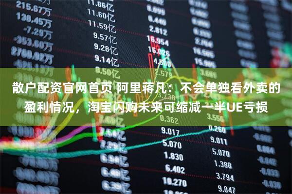 散户配资官网首页 阿里蒋凡：不会单独看外卖的盈利情况，淘宝闪购未来可缩减一半UE亏损