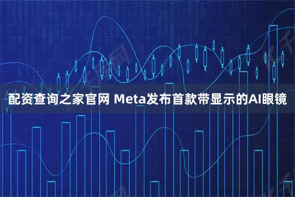 配资查询之家官网 Meta发布首款带显示的AI眼镜