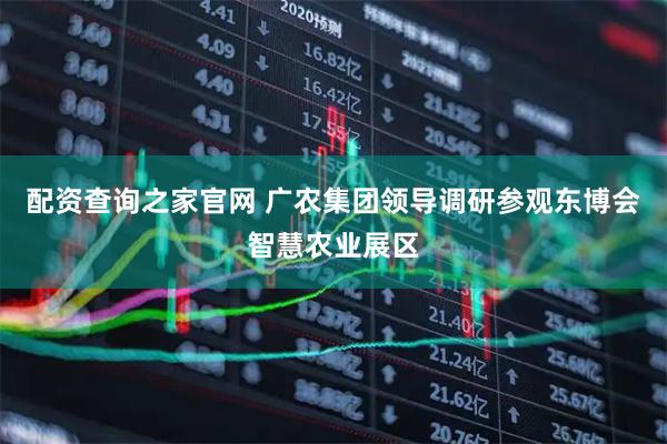 配资查询之家官网 广农集团领导调研参观东博会智慧农业展区