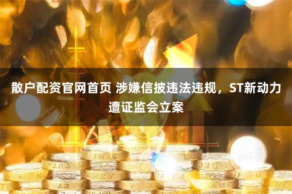 散户配资官网首页 涉嫌信披违法违规，ST新动力遭证监会立案