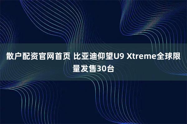 散户配资官网首页 比亚迪仰望U9 Xtreme全球限量发售30台