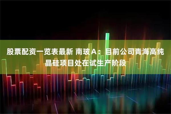 股票配资一览表最新 南玻Ａ：目前公司青海高纯晶硅项目处在试生产阶段