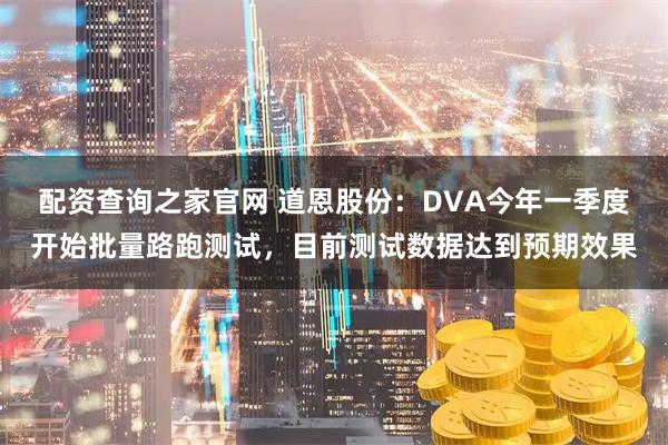 配资查询之家官网 道恩股份：DVA今年一季度开始批量路跑测试，目前测试数据达到预期效果