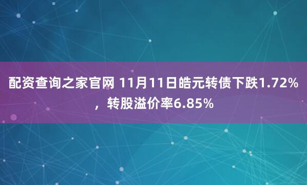 配资查询之家官网 11月11日皓元转债下跌1.72%，转股溢价率6.85%
