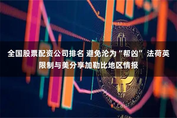 全国股票配资公司排名 避免沦为“帮凶” 法荷英限制与美分享加勒比地区情报