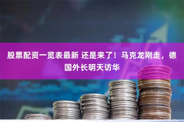 股票配资一览表最新 还是来了！马克龙刚走，德国外长明天访华