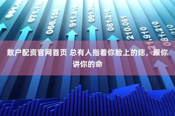 散户配资官网首页 总有人指着你脸上的痣，跟你讲你的命
