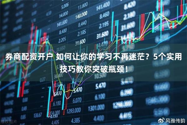 券商配资开户 如何让你的学习不再迷茫？5个实用技巧教你突破瓶颈！