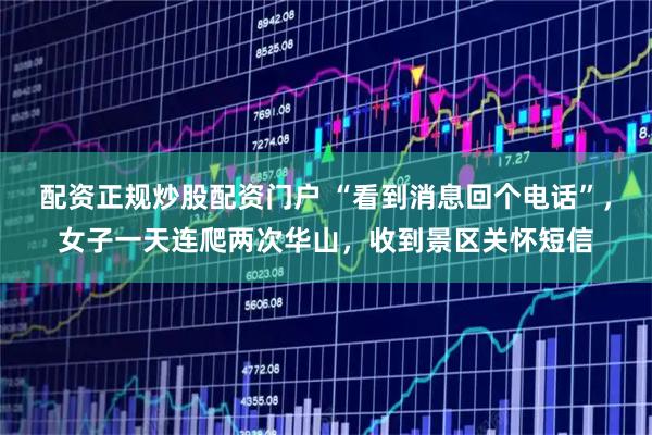 配资正规炒股配资门户 “看到消息回个电话”，女子一天连爬两次华山，收到景区关怀短信